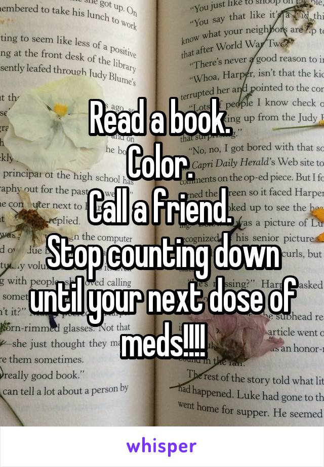 Read a book. 
Color. 
Call a friend. 
Stop counting down until your next dose of meds!!!!