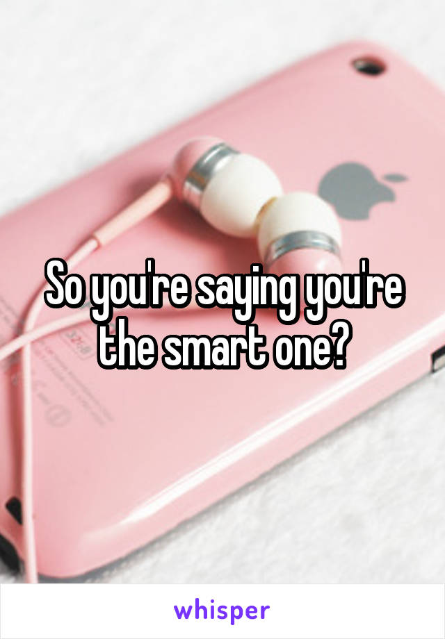 So you're saying you're the smart one?