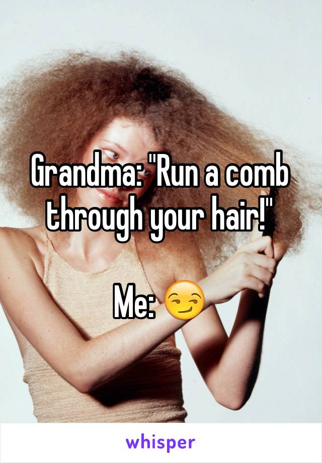 Grandma: "Run a comb through your hair!" 

Me: 😏