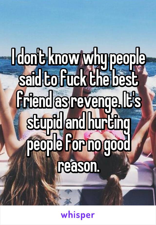 I don't know why people said to fuck the best friend as revenge. It's stupid and hurting people for no good reason.
