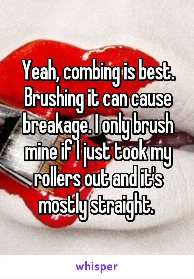 Yeah, combing is best. Brushing it can cause breakage. I only brush mine if I just took my rollers out and it's mostly straight. 