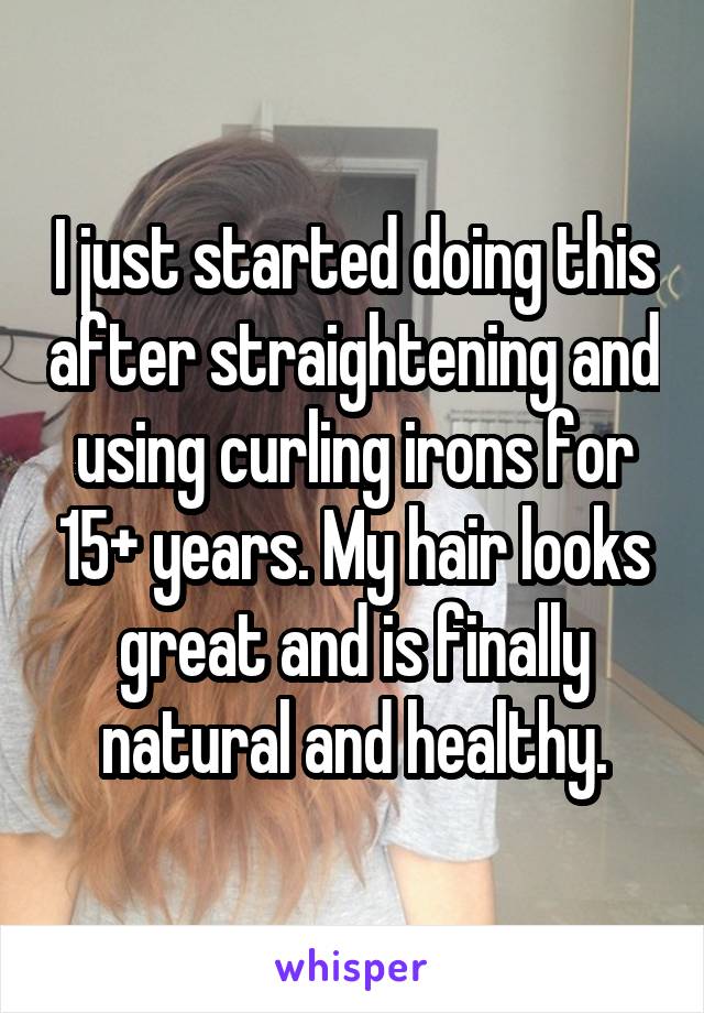 I just started doing this after straightening and using curling irons for 15+ years. My hair looks great and is finally natural and healthy.