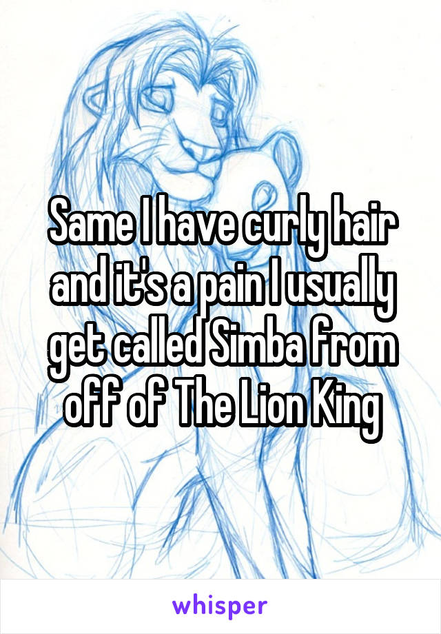 Same I have curly hair and it's a pain I usually get called Simba from off of The Lion King