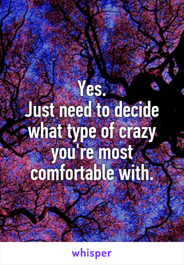 Yes.
Just need to decide what type of crazy you're most comfortable with.