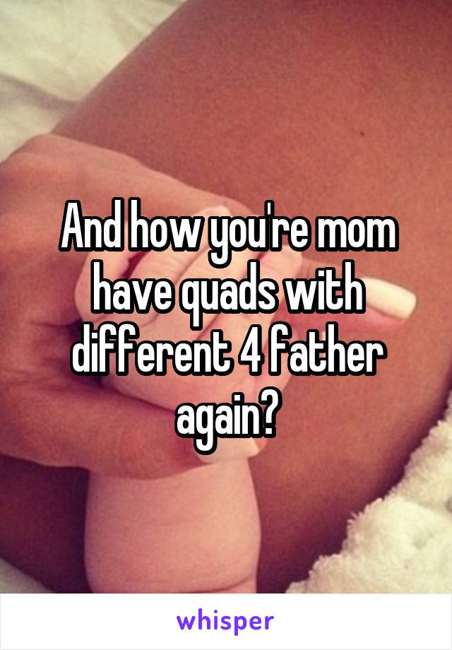 And how you're mom have quads with different 4 father again?