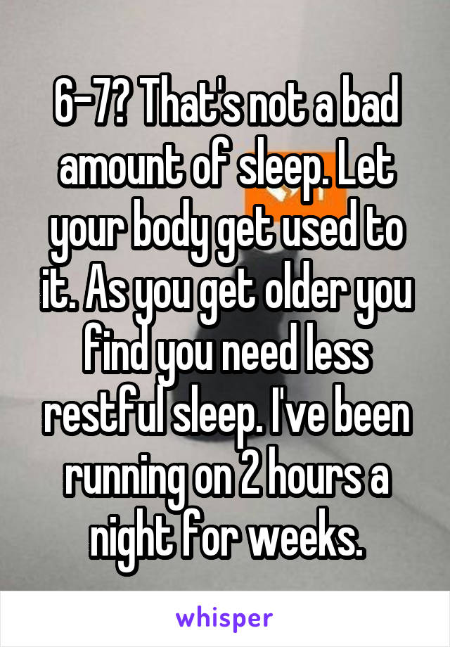 6-7? That's not a bad amount of sleep. Let your body get used to it. As you get older you find you need less restful sleep. I've been running on 2 hours a night for weeks.