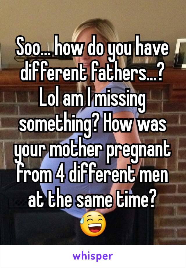 Soo... how do you have different fathers...? Lol am I missing something? How was your mother pregnant from 4 different men at the same time? 😅