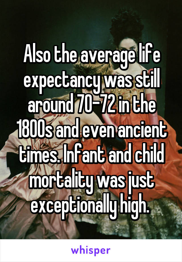 Also the average life expectancy was still around 70-72 in the 1800s and even ancient times. Infant and child mortality was just exceptionally high. 
