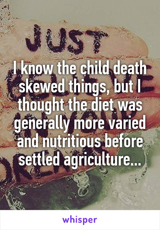 I know the child death skewed things, but I thought the diet was generally more varied and nutritious before settled agriculture...