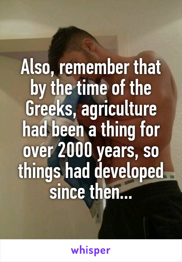Also, remember that by the time of the Greeks, agriculture had been a thing for over 2000 years, so things had developed since then...