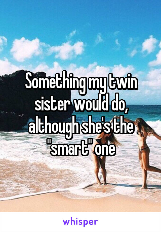 Something my twin sister would do, although she's the "smart" one