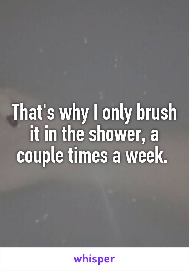 That's why I only brush it in the shower, a couple times a week. 