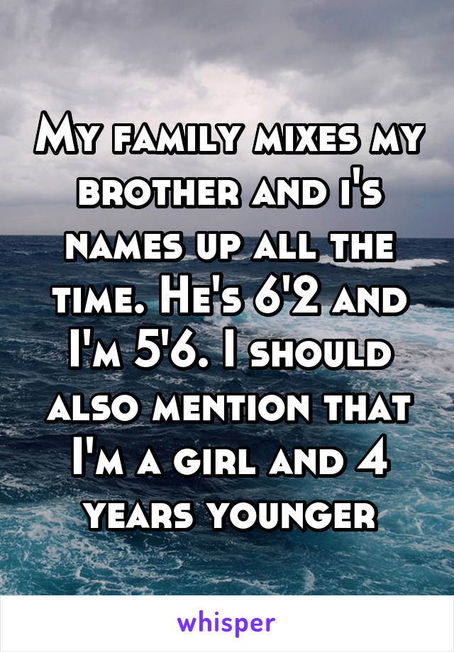 My family mixes my brother and i's names up all the time. He's 6'2 and I'm 5'6. I should also mention that I'm a girl and 4 years younger