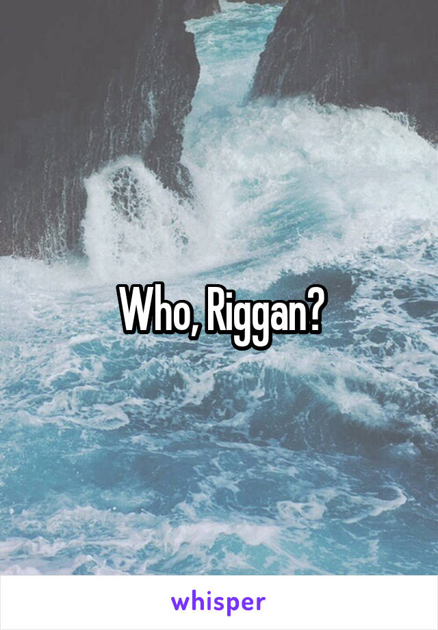 Who, Riggan?