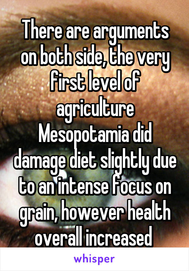 There are arguments on both side, the very first level of agriculture Mesopotamia did damage diet slightly due to an intense focus on grain, however health overall increased 