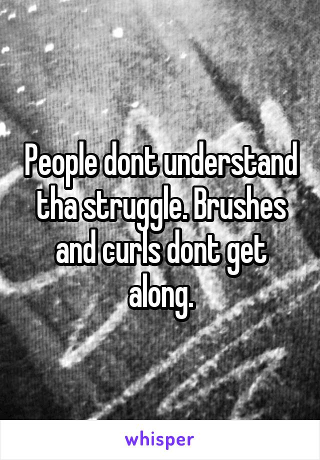 People dont understand tha struggle. Brushes and curls dont get along.