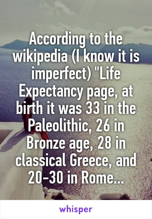 According to the wikipedia (I know it is imperfect) "Life Expectancy page, at birth it was 33 in the Paleolithic, 26 in Bronze age, 28 in classical Greece, and 20-30 in Rome...