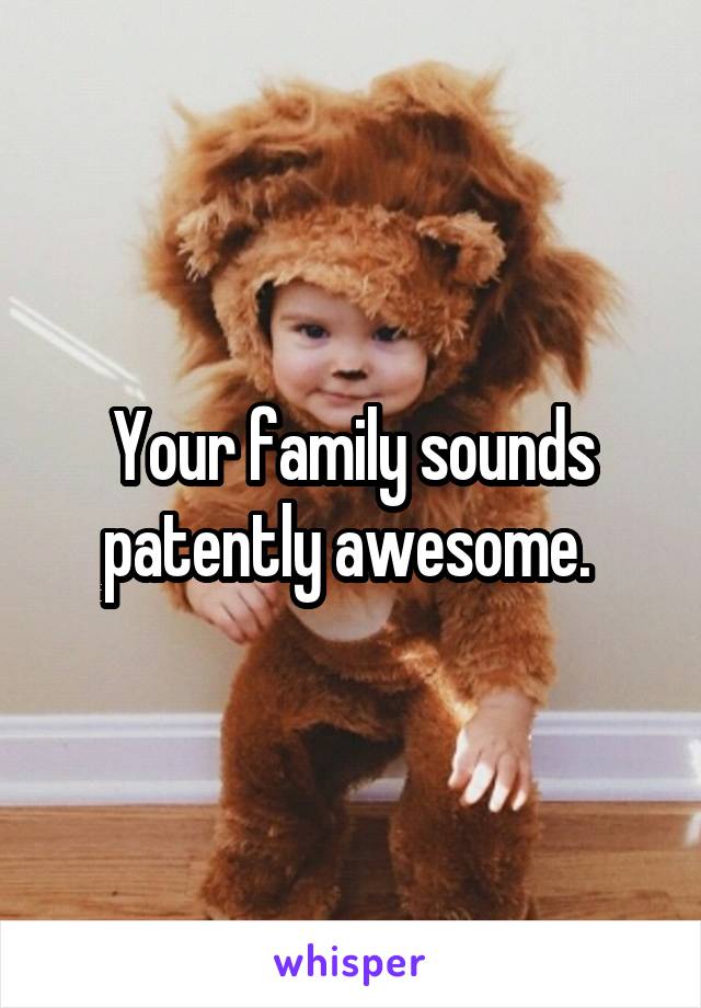 Your family sounds patently awesome. 