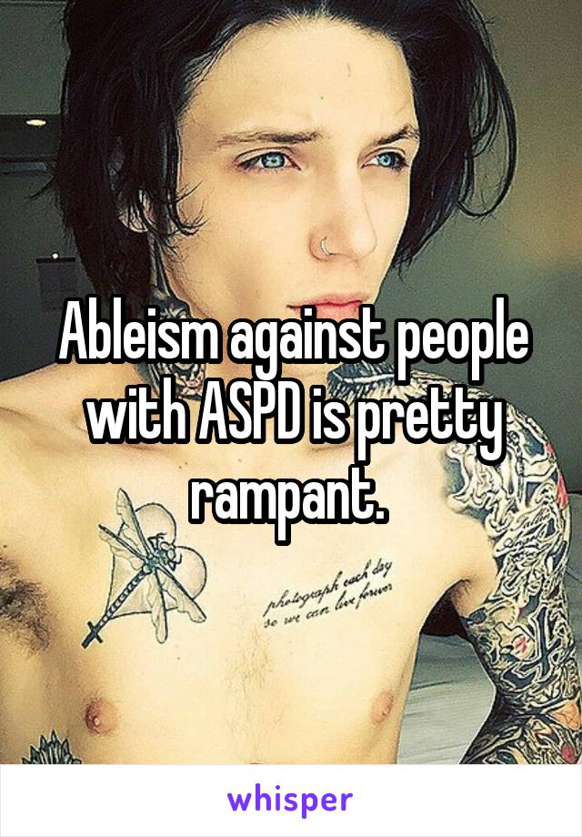 Ableism against people with ASPD is pretty rampant. 