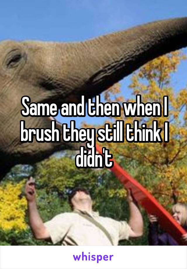 Same and then when I brush they still think I didn't