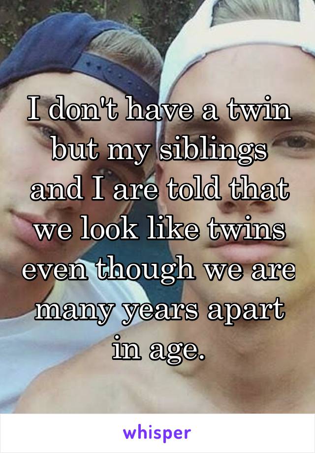 I don't have a twin but my siblings and I are told that we look like twins even though we are many years apart in age.