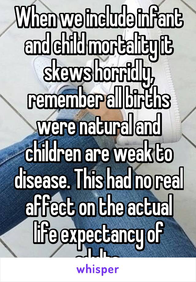 When we include infant and child mortality it skews horridly, remember all births were natural and children are weak to disease. This had no real affect on the actual life expectancy of adults 