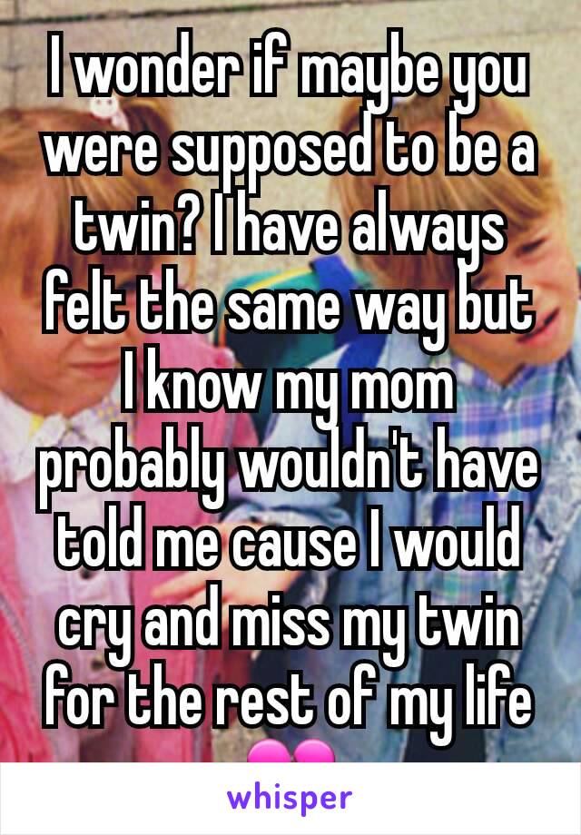 I wonder if maybe you were supposed to be a twin? I have always felt the same way but I know my mom probably wouldn't have told me cause I would cry and miss my twin for the rest of my life 💔