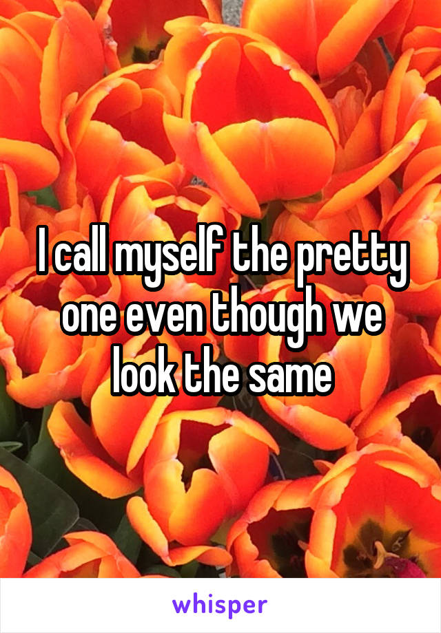 I call myself the pretty one even though we look the same