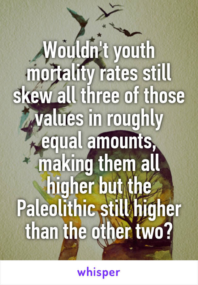 Wouldn't youth mortality rates still skew all three of those values in roughly equal amounts, making them all higher but the Paleolithic still higher than the other two?