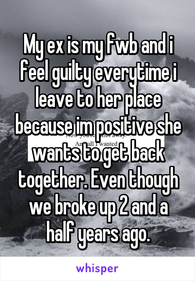 My ex is my fwb and i feel guilty everytime i leave to her place because im positive she wants to get back together. Even though we broke up 2 and a half years ago.