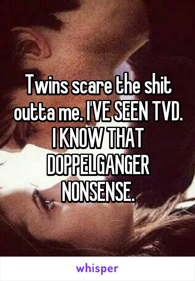 Twins scare the shit outta me. I'VE SEEN TVD. I KNOW THAT DOPPELGANGER NONSENSE.