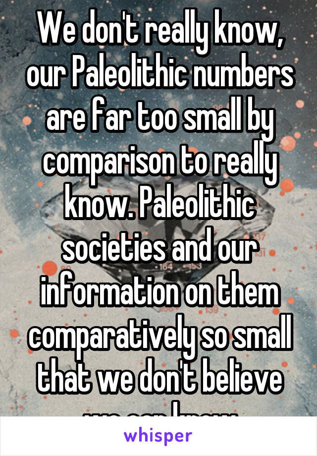 We don't really know, our Paleolithic numbers are far too small by comparison to really know. Paleolithic societies and our information on them comparatively so small that we don't believe we can know