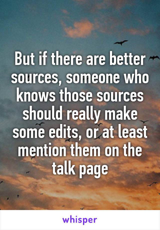But if there are better sources, someone who knows those sources should really make some edits, or at least mention them on the talk page
