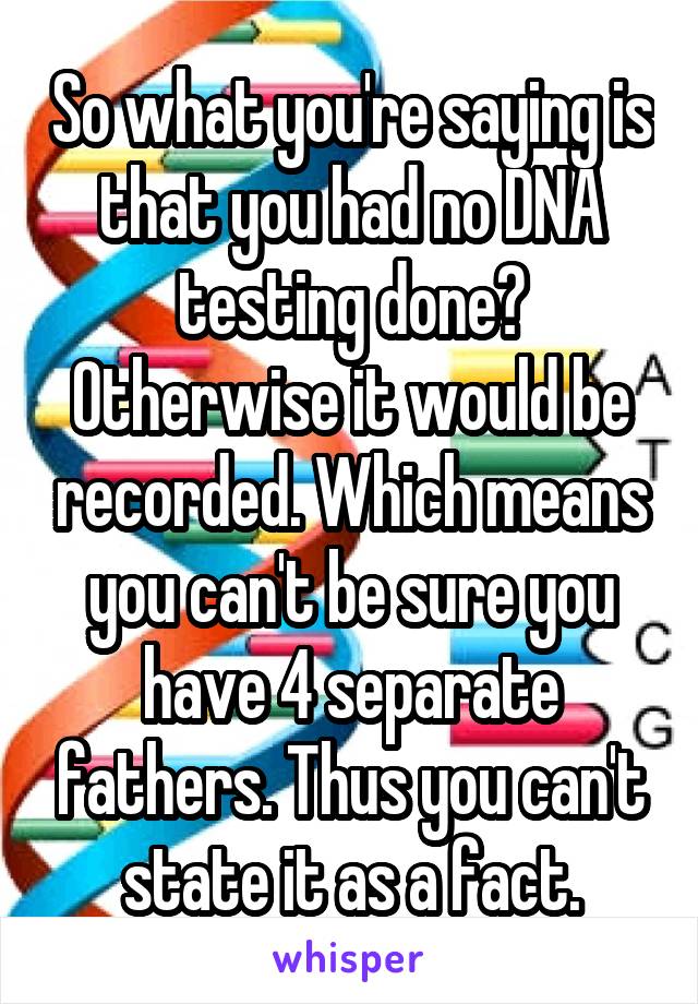 So what you're saying is that you had no DNA testing done? Otherwise it would be recorded. Which means you can't be sure you have 4 separate fathers. Thus you can't state it as a fact.