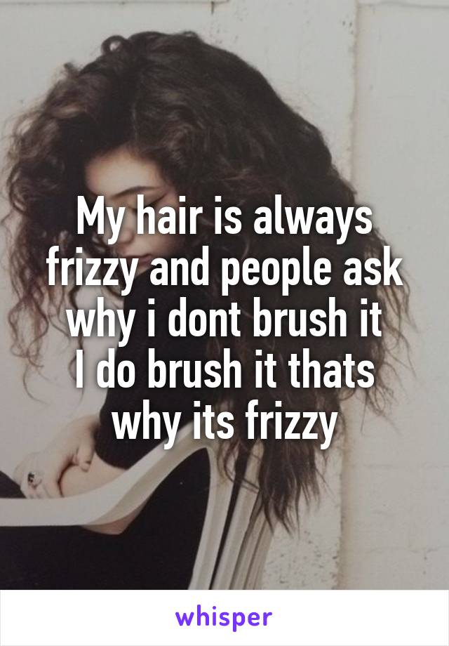 My hair is always frizzy and people ask why i dont brush it
I do brush it thats why its frizzy