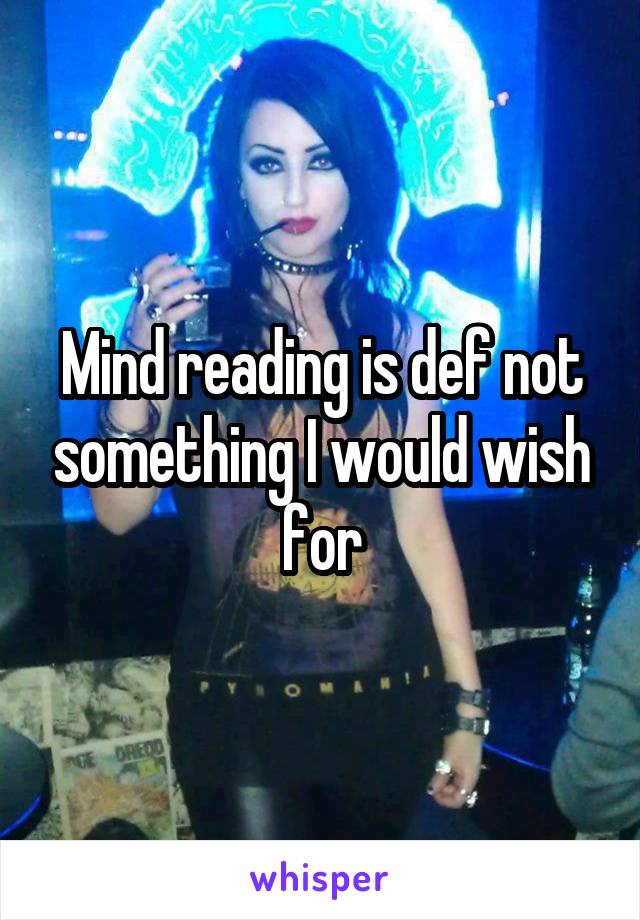 Mind reading is def not something I would wish for