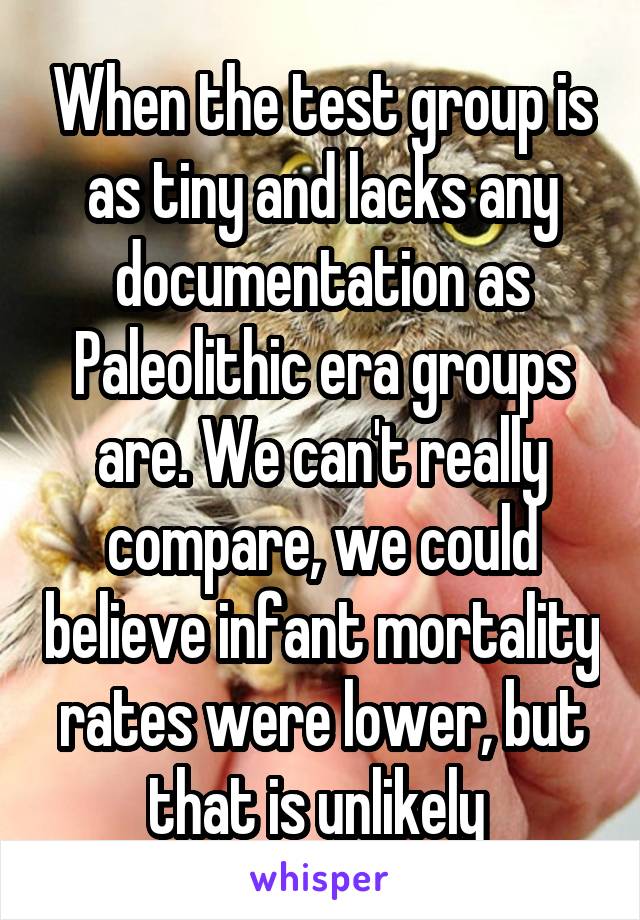 When the test group is as tiny and lacks any documentation as Paleolithic era groups are. We can't really compare, we could believe infant mortality rates were lower, but that is unlikely 