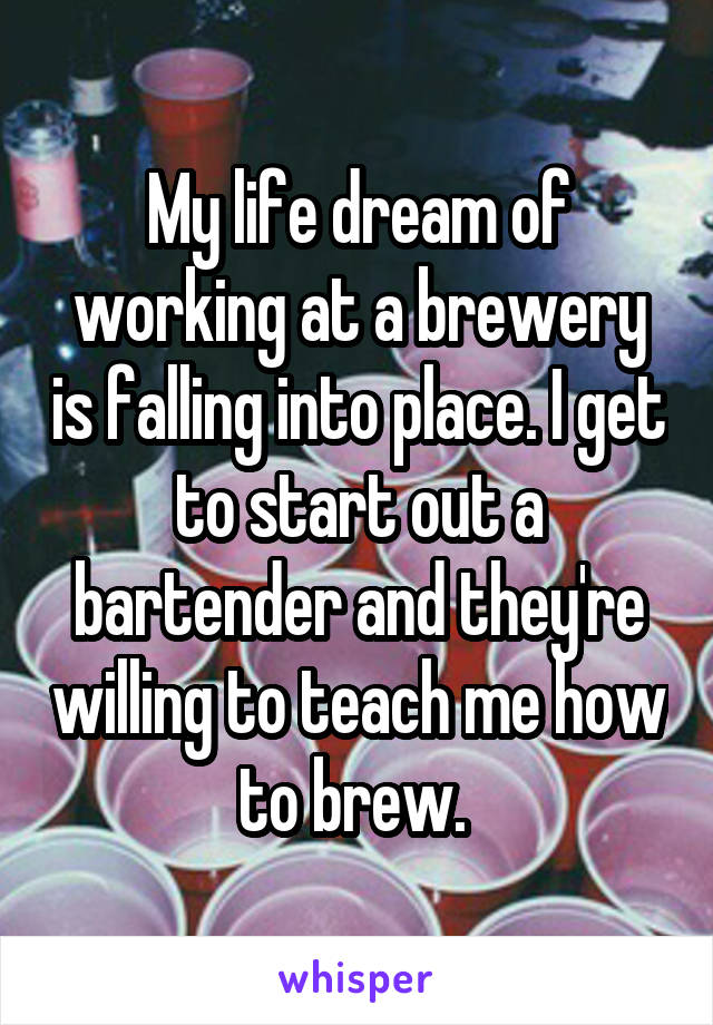 My life dream of working at a brewery is falling into place. I get to start out a bartender and they're willing to teach me how to brew. 