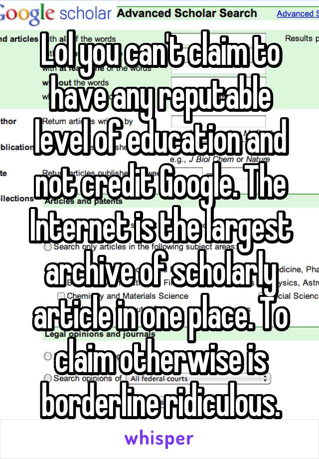 Lol you can't claim to have any reputable level of education and not credit Google. The Internet is the largest archive of scholarly article in one place. To claim otherwise is borderline ridiculous.