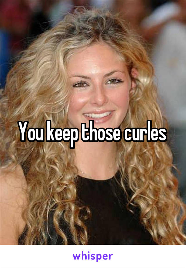 You keep those curles 