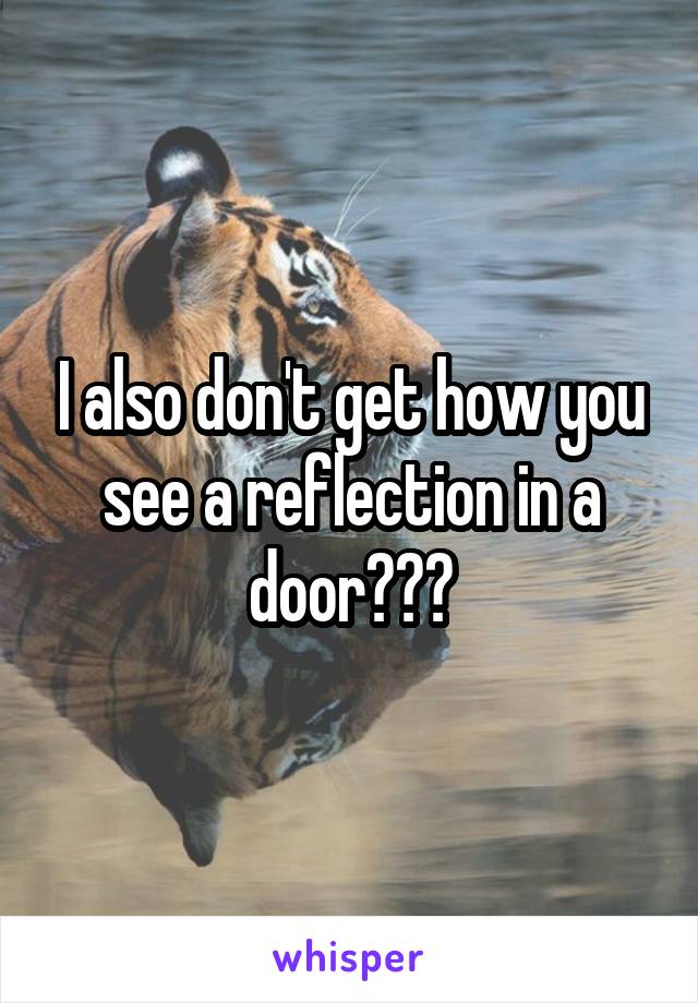 I also don't get how you see a reflection in a door???