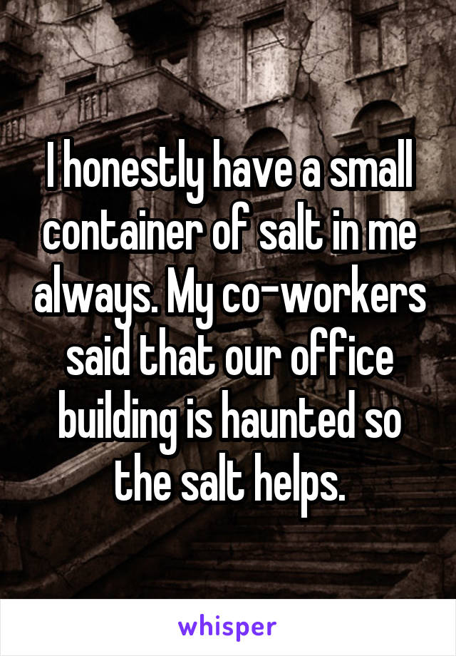 I honestly have a small container of salt in me always. My co-workers said that our office building is haunted so the salt helps.