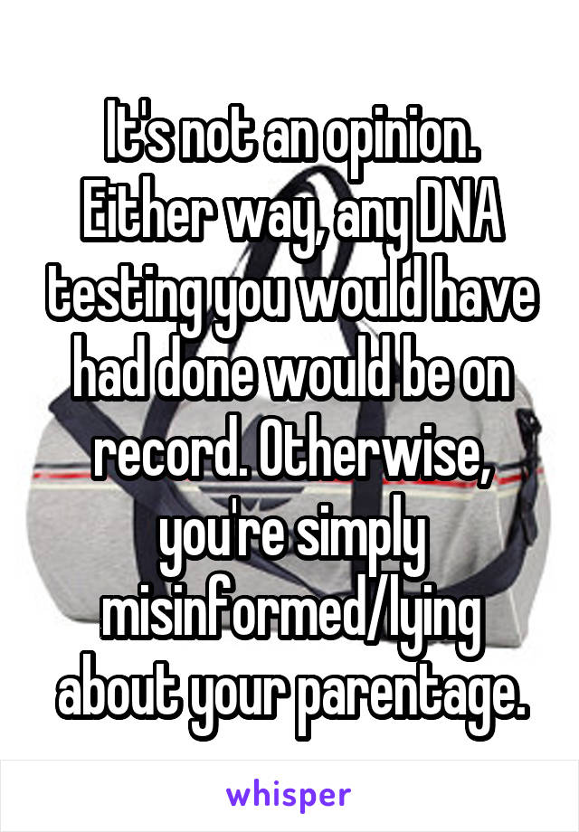 It's not an opinion. Either way, any DNA testing you would have had done would be on record. Otherwise, you're simply misinformed/lying about your parentage.