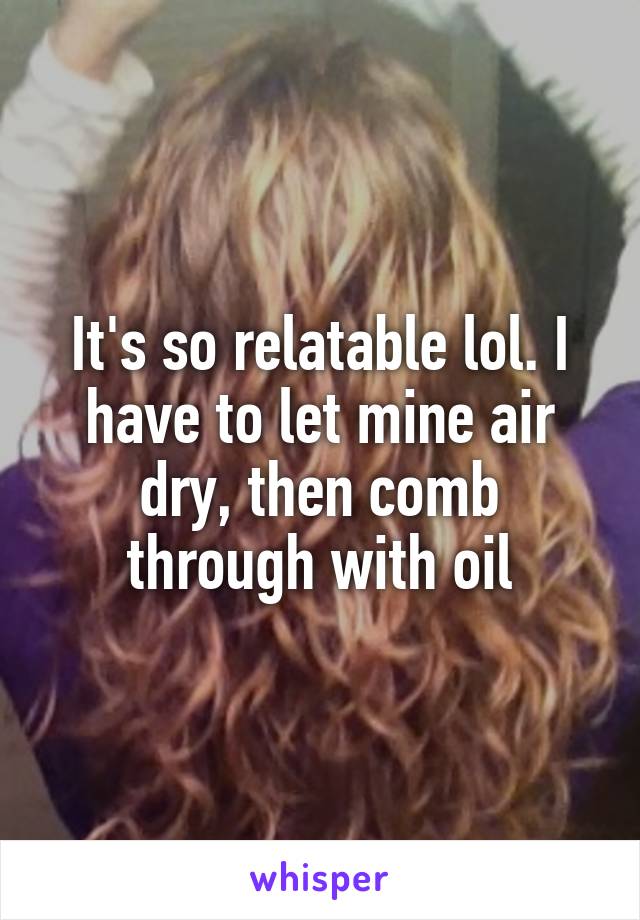 It's so relatable lol. I have to let mine air dry, then comb through with oil