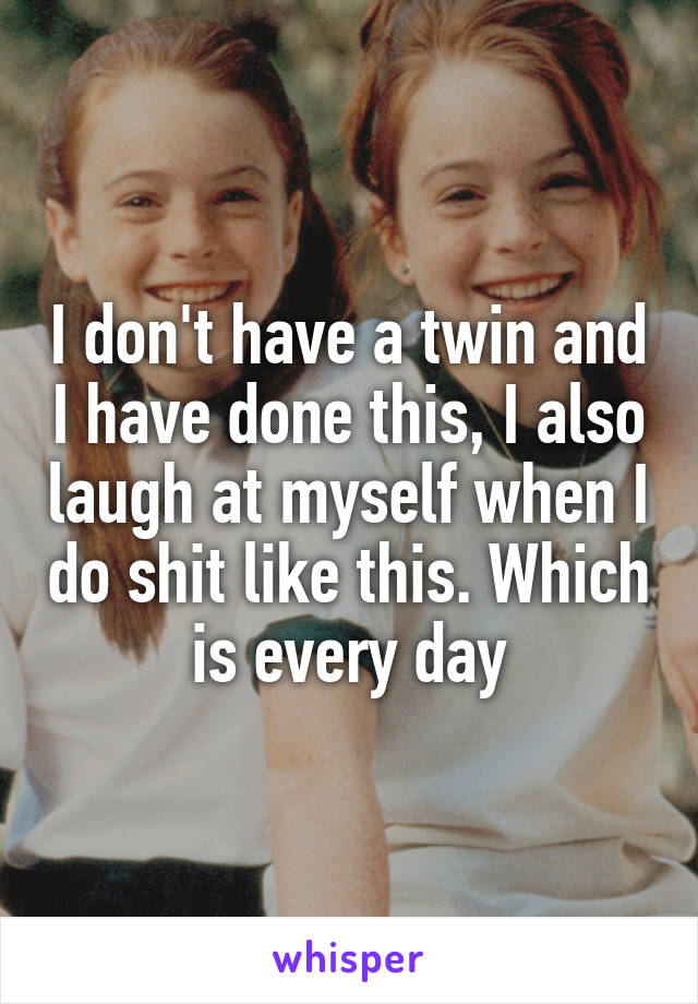 I don't have a twin and I have done this, I also laugh at myself when I do shit like this. Which is every day