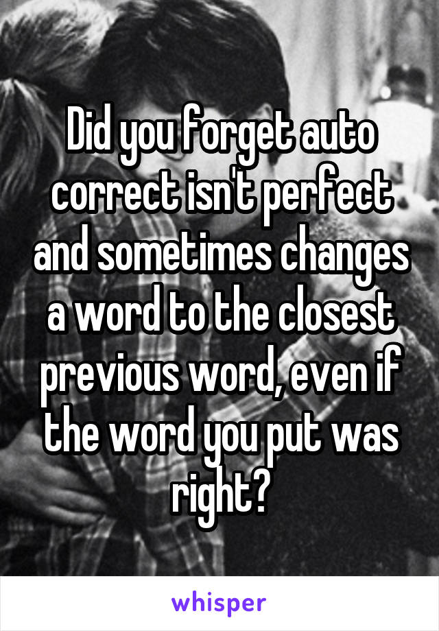 Did you forget auto correct isn't perfect and sometimes changes a word to the closest previous word, even if the word you put was right?