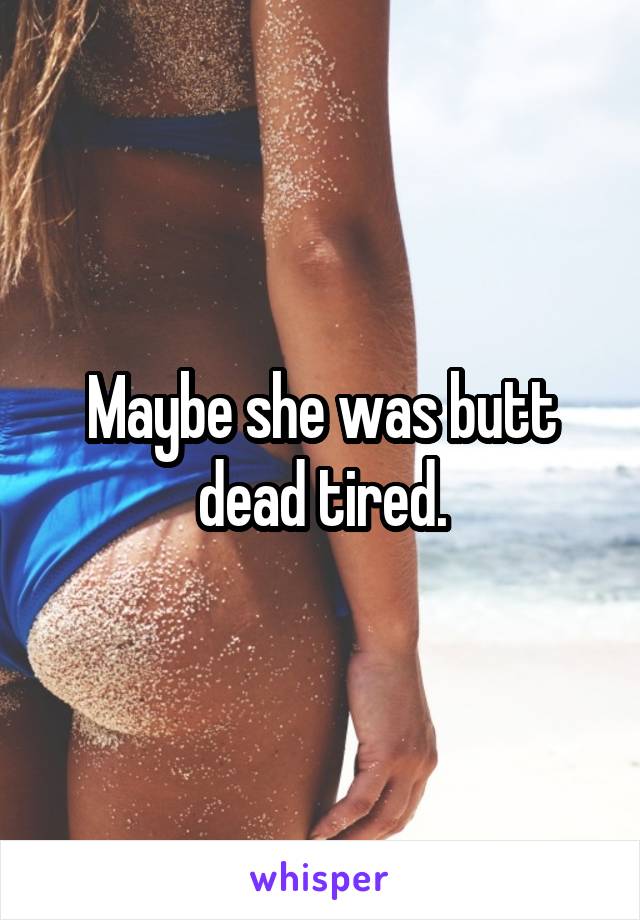 Maybe she was butt dead tired.