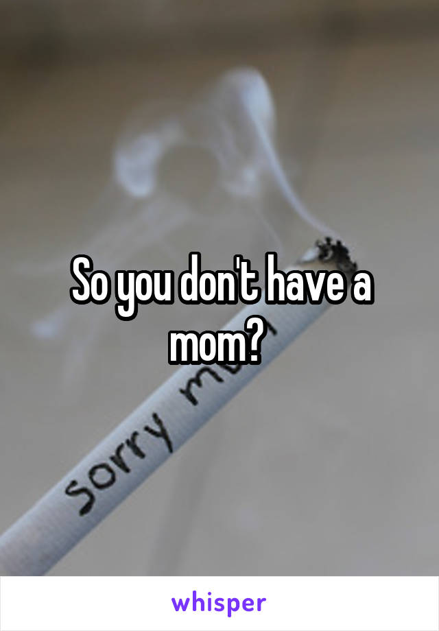 So you don't have a mom? 