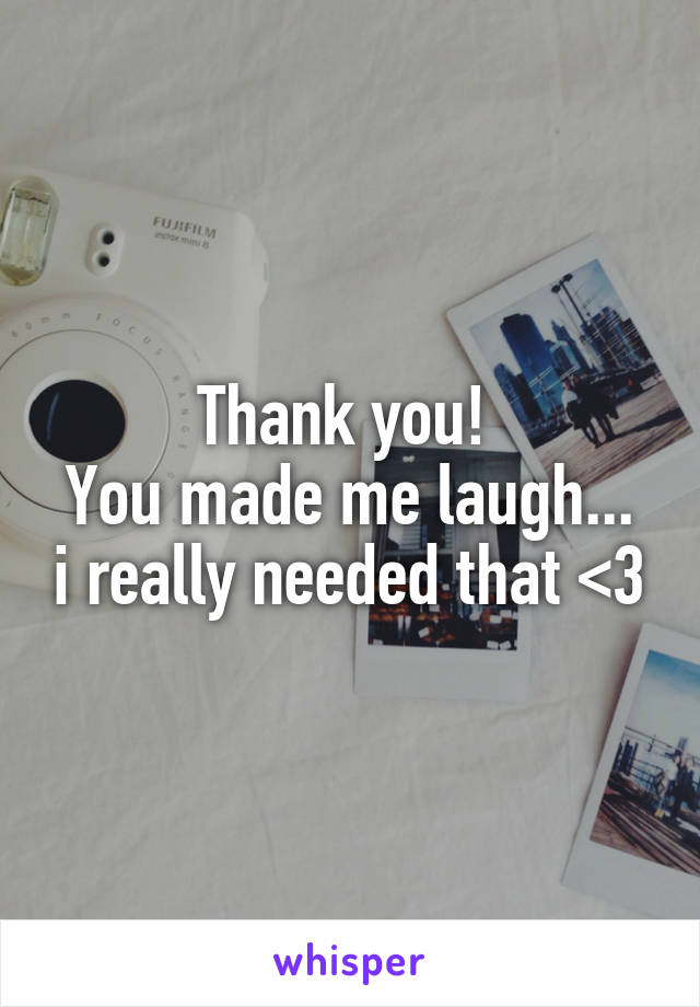 Thank you! 
You made me laugh... i really needed that <3