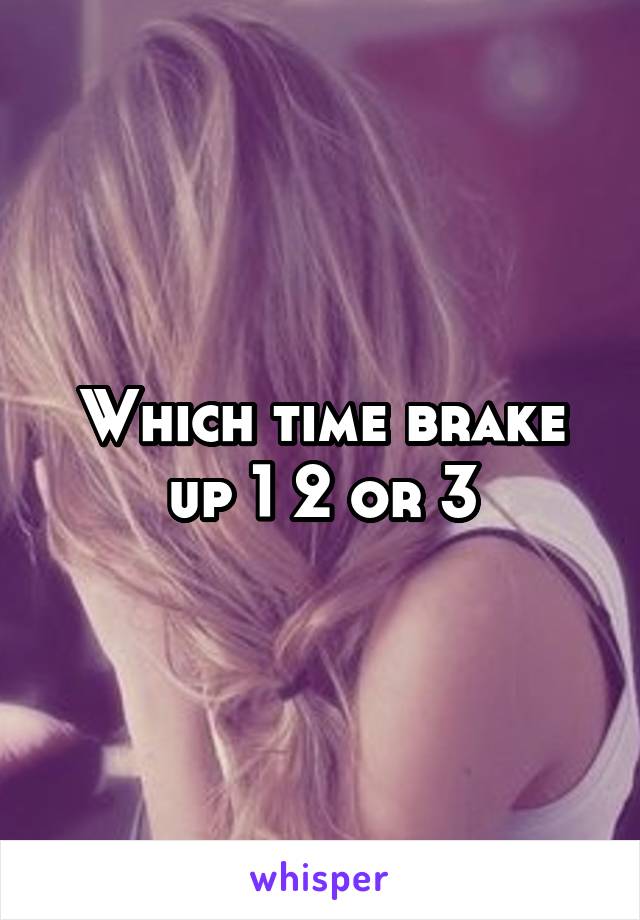 Which time brake up 1 2 or 3